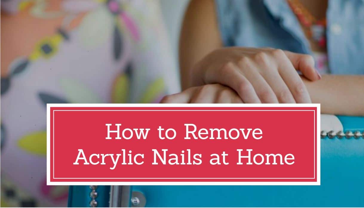 How To Remove Acrylic Nails At Home Best Safe Methods